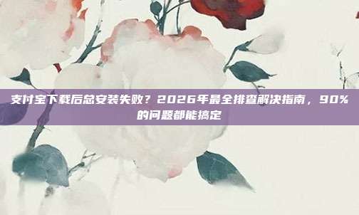 支付宝下载后总安装失败？2026年最全排查解决指南，90%的问题都能搞定