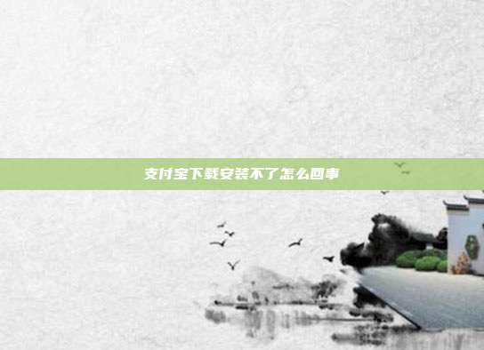 支付宝下载安装不了怎么回事