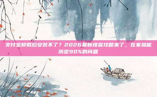 支付宝卸载后安装不了?2026最新排查攻略来了,在家就能搞定90%的问题