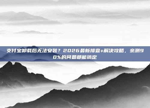 支付宝卸载后无法安装?2026最新排查+解决攻略,亲测90%的问题都能搞定
