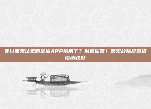 支付宝无法更新是被APP禁用了？别信谣言！常见故障排查指南请收好