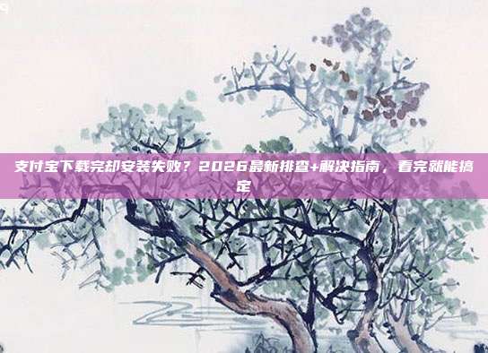 支付宝下载完却安装失败？2026最新排查+解决指南，看完就能搞定