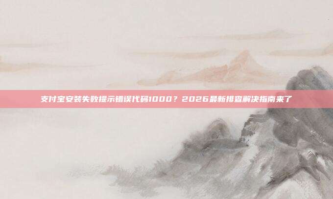 支付宝安装失败提示错误代码1000？2026最新排查解决指南来了