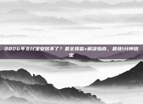 2026年支付宝安装不了？最全排查+解决指南，最快1分钟搞定