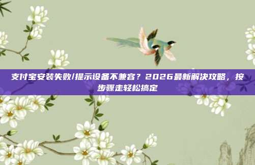 支付宝安装失败/提示设备不兼容？2026最新解决攻略，按步骤走轻松搞定