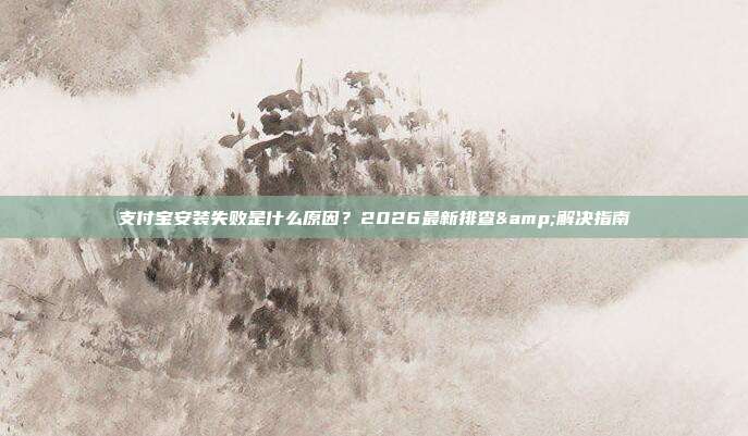 支付宝安装失败是什么原因？2026最新排查&解决指南