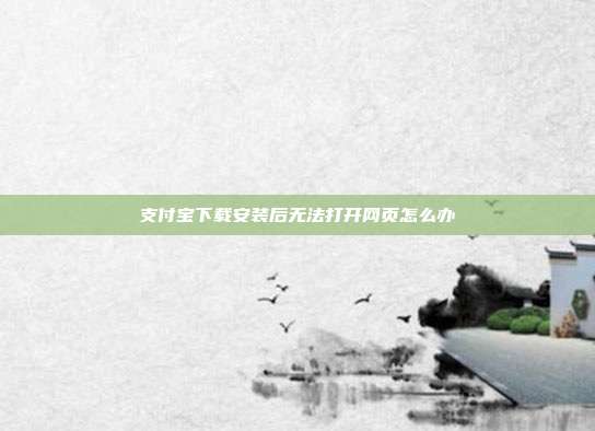 支付宝下载安装后无法打开网页怎么办