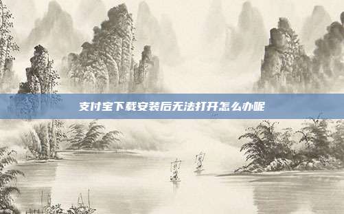 支付宝下载安装后无法打开怎么办呢