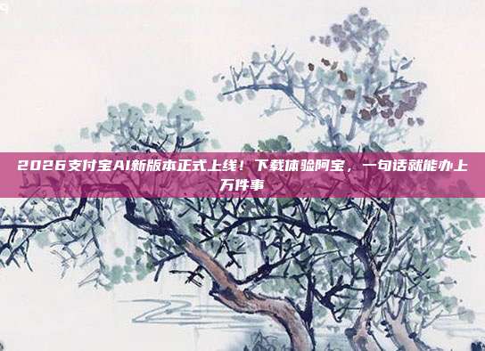 2026支付宝AI新版本正式上线！下载体验阿宝，一句话就能办上万件事
