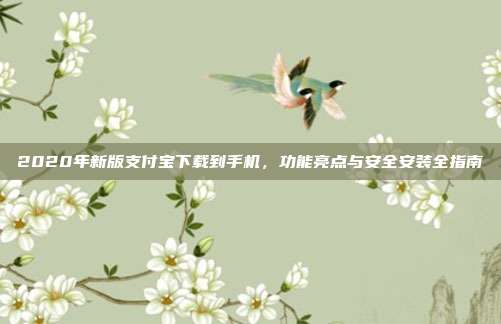 2020年新版支付宝下载到手机，功能亮点与安全安装全指南