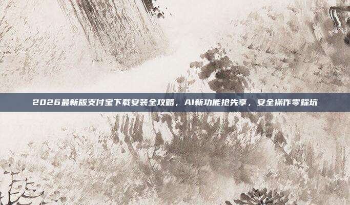 2026最新版支付宝下载安装全攻略，AI新功能抢先享，安全操作零踩坑