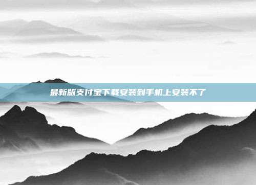 最新版支付宝下载安装到手机上安装不了
