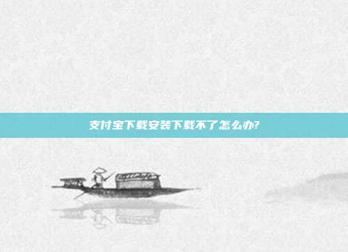 支付宝下载安装下载不了怎么办?