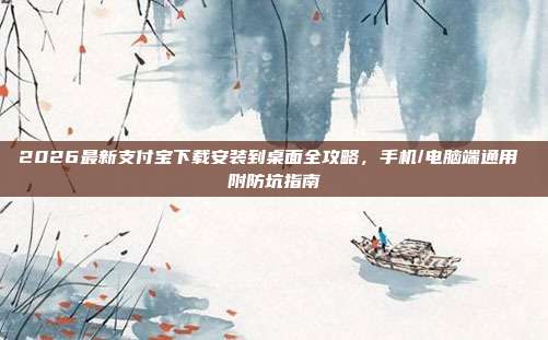 2026最新支付宝下载安装到桌面全攻略，手机/电脑端通用 附防坑指南