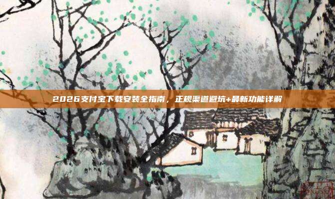 2026支付宝下载安装全指南，正规渠道避坑+最新功能详解