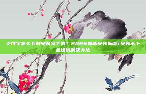 支付宝怎么下载安装到手机？2026最新安装指南+安装不上全场景解决办法