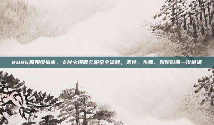 2026保姆级指南，支付宝提取公积金全流程，条件、步骤、到账时间一次说清