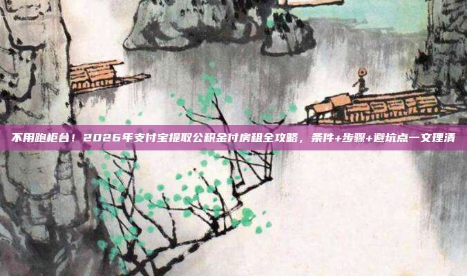 不用跑柜台！2026年支付宝提取公积金付房租全攻略，条件+步骤+避坑点一文理清