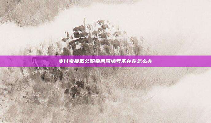 支付宝提取公积金合同编号不存在怎么办