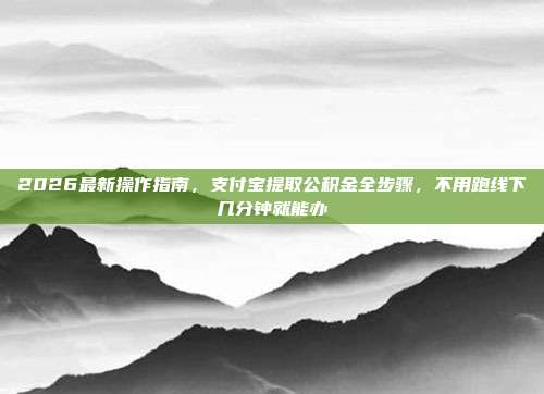 2026最新操作指南，支付宝提取公积金全步骤，不用跑线下几分钟就能办
