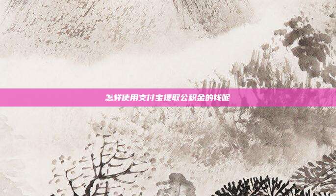 怎样使用支付宝提取公积金的钱呢