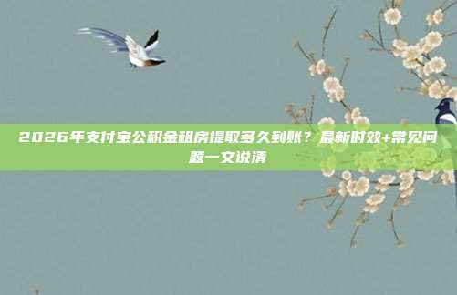 2026年支付宝公积金租房提取多久到账？最新时效+常见问题一文说清