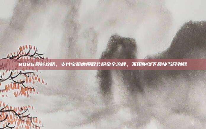 2026最新攻略，支付宝租房提取公积金全流程，不用跑线下最快当日到账