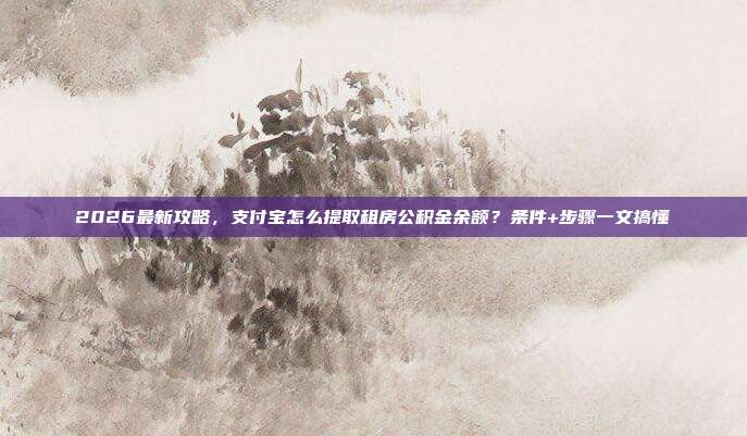 2026最新攻略，支付宝怎么提取租房公积金余额？条件+步骤一文搞懂