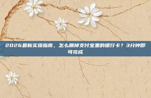 2026最新实操指南，怎么删掉支付宝里的银行卡？3分钟即可完成