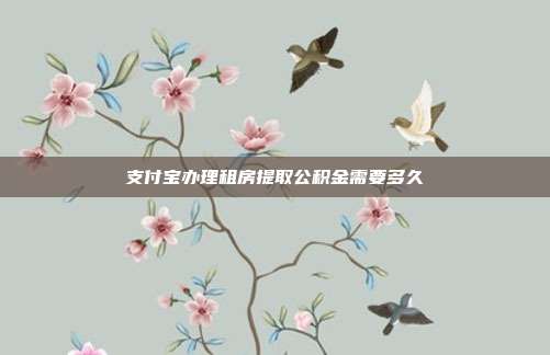 支付宝办理租房提取公积金需要多久