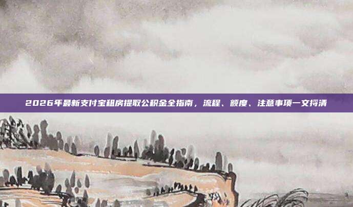 2026年最新支付宝租房提取公积金全指南，流程、额度、注意事项一文捋清