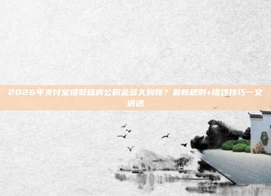 2026年支付宝提取租房公积金多久到账？最新规则+提速技巧一文讲透
