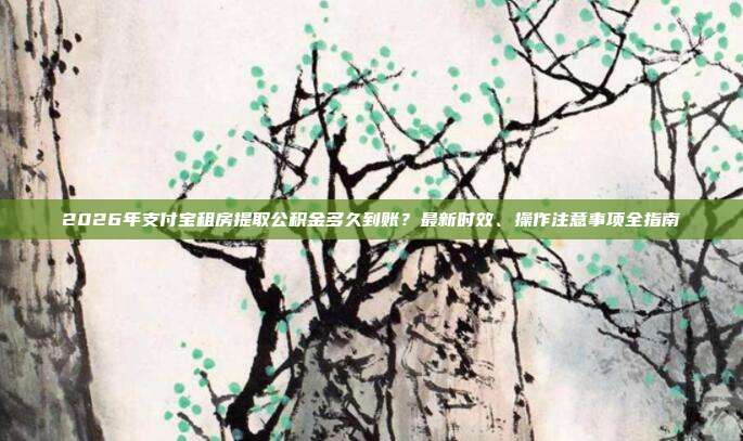 2026年支付宝租房提取公积金多久到账？最新时效、操作注意事项全指南