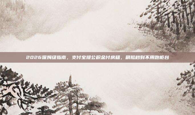 2026保姆级指南，支付宝提公积金付房租，刷脸秒到不用跑柜台