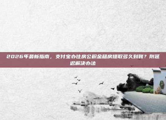 2026年最新指南，支付宝办住房公积金租房提取多久到账？附延迟解决办法