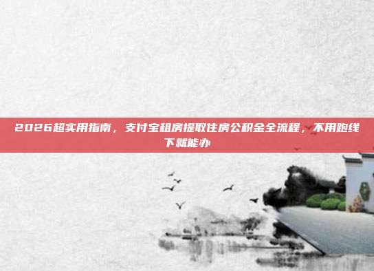 2026超实用指南，支付宝租房提取住房公积金全流程，不用跑线下就能办