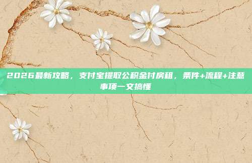 2026最新攻略，支付宝提取公积金付房租，条件+流程+注意事项一文搞懂