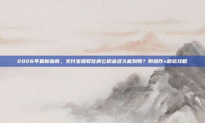 2026年最新指南，支付宝提取住房公积金多久能到账？附操作+避坑攻略