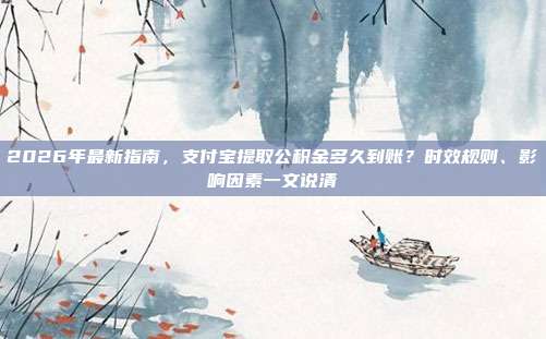 2026年最新指南，支付宝提取公积金多久到账？时效规则、影响因素一文说清