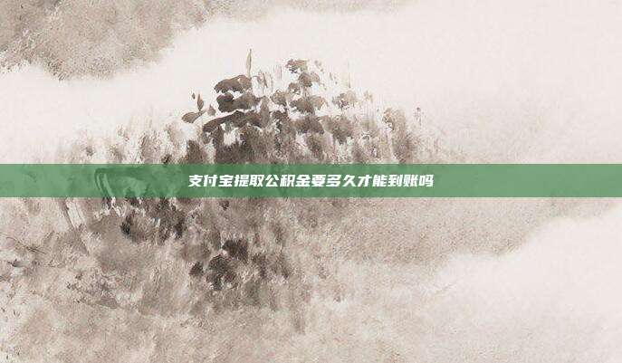 支付宝提取公积金要多久才能到账吗