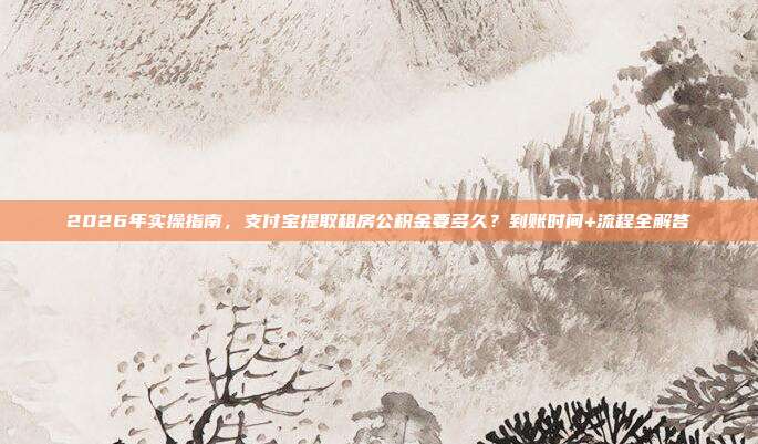 2026年实操指南，支付宝提取租房公积金要多久？到账时间+流程全解答