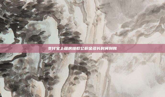 支付宝上租房提取公积金多长时间到账