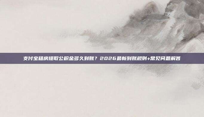 支付宝租房提取公积金多久到账？2026最新到账规则+常见问题解答