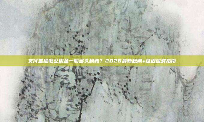 支付宝提取公积金一般多久到账？2026最新规则+延迟应对指南