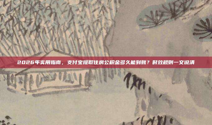 2026年实用指南，支付宝提取住房公积金多久能到账？时效规则一文说清