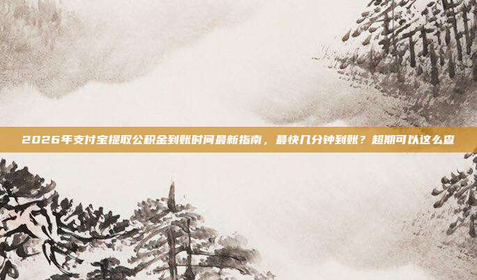 2026年支付宝提取公积金到账时间最新指南，最快几分钟到账？超期可以这么查