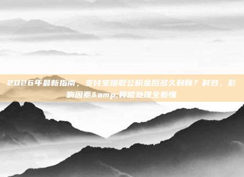 2026年最新指南，支付宝提取公积金后多久到账？时效、影响因素&异常处理全看懂