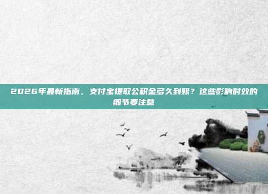 2026年最新指南，支付宝提取公积金多久到账？这些影响时效的细节要注意