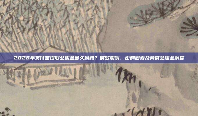 2026年支付宝提取公积金多久到账？时效规则、影响因素及异常处理全解答