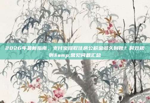2026年最新指南，支付宝提取住房公积金多久到账？时效规则&常见问题汇总
